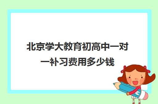 北京学大教育初高中一对一补习费用多少钱