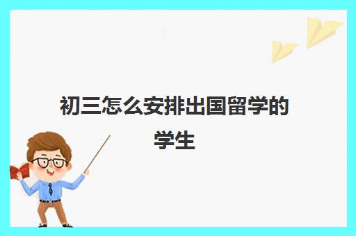 初三怎么安排出国留学的学生(初中成绩出国留学合适吗)