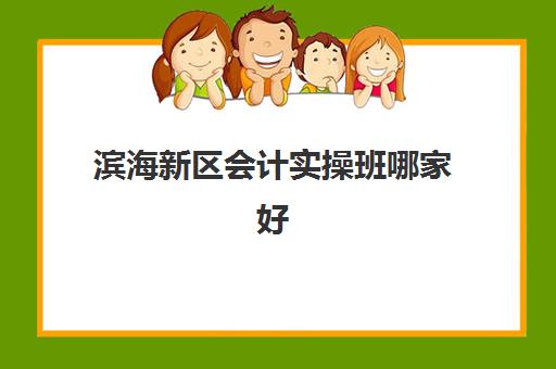 滨海新区会计实操班哪家好(天津正规的会计培训学校)