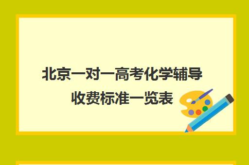 北京一对一高考化学辅导收费标准一览表(北京初中一对一辅导多少钱一小时)