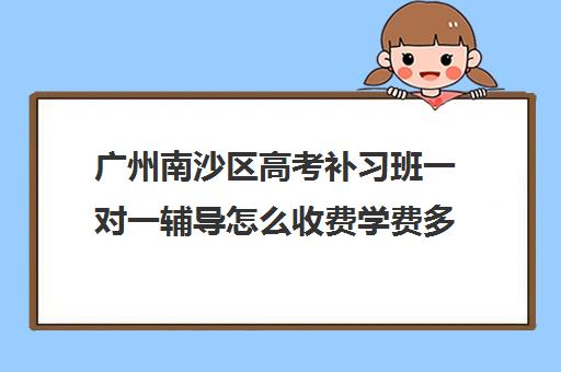 广州南沙区高考补习班一对一辅导怎么收费学费多少钱