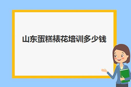 山东蛋糕裱花培训多少钱(蛋糕培训学费多少钱一个月)