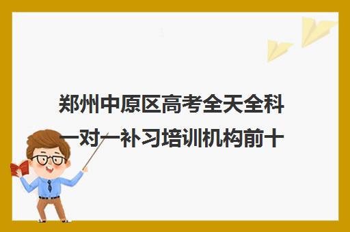 郑州中原区高考全天全科一对一补习培训机构前十排名