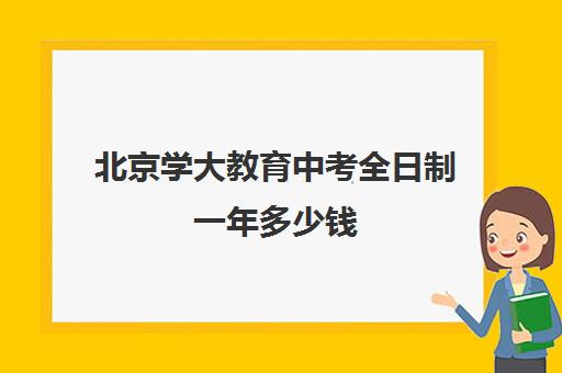 北京学大教育中考全日制一年多少钱（北京初中一对一辅导多少钱一小时）