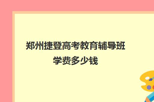 郑州捷登高考教育辅导班学费多少钱(郑州高考辅导机构哪个好)