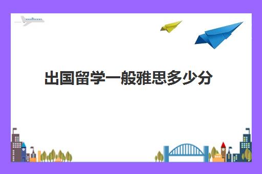 出国留学一般雅思多少分(英语六级能过雅思多少分)