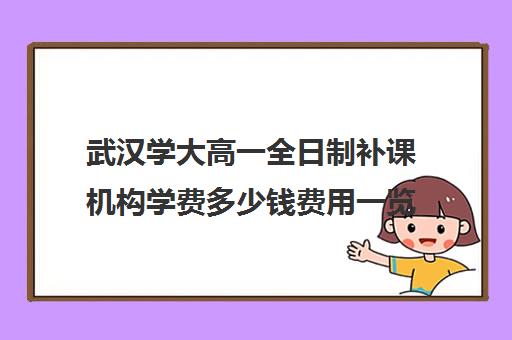 武汉学大高一全日制补课机构学费多少钱费用一览表(武汉市高中学费收费标准)