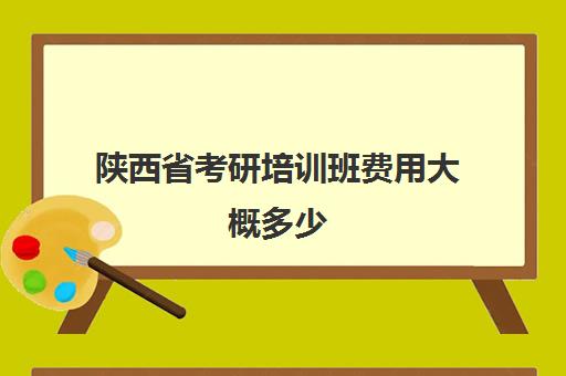 陕西省考研培训班费用大概多少(陕西考研报名费多少钱)