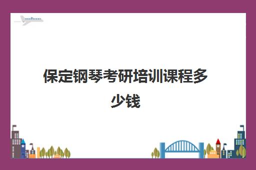 保定钢琴考研培训课程多少钱(钢琴考研需要考哪些科目)