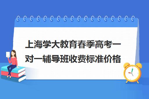 上海学大教育春季高考一对一辅导班收费标准价格一览（学大教育高三全日制价格）