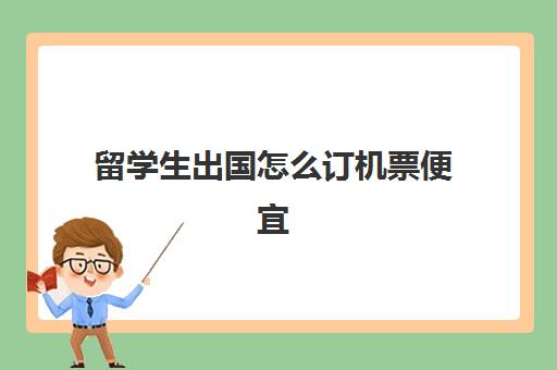 留学生出国怎么订机票便宜(如何购买留学生机票)