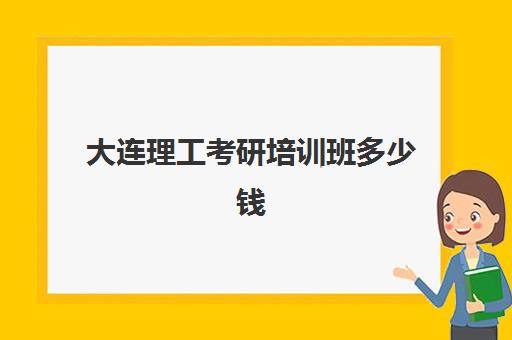 大连理工考研培训班多少钱(大连理工考研官网)