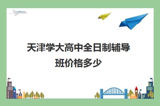 天津学大高中全日制辅导班价格多少(新东方全日制高三学费)