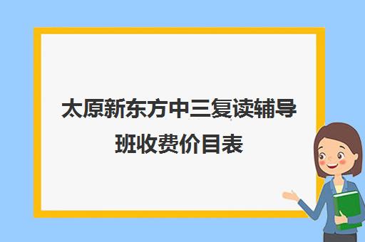 太原新东方中三复读辅导班收费价目表(小学辅导班一个月多少钱)