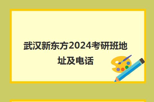 武汉新东方2024考研班地址及电话(武汉新东方学校怎么样)