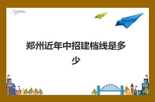 郑州近年中招建档线是多少(中招建档线和录取分数线的区别)