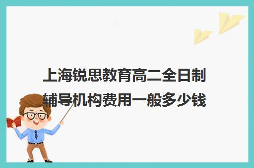 上海锐思教育高二全日制辅导机构费用一般多少钱（上海高中一对一补课多少钱一小时）