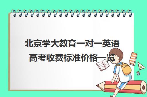 北京学大教育一对一英语高考收费标准价格一览（外教一对一课程收费标准）