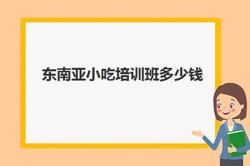 东南亚小吃培训班多少钱(在哪里可以学做小吃培训)