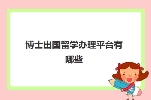 博士出国留学办理平台有哪些(国外博士申请流程)