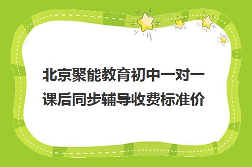 北京聚能教育初中一对一课后同步辅导收费标准价格一览（聚能教育靠谱吗）