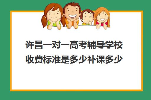 许昌一对一高考辅导学校收费标准是多少补课多少钱一小时(高三培训机构学费一般多少)