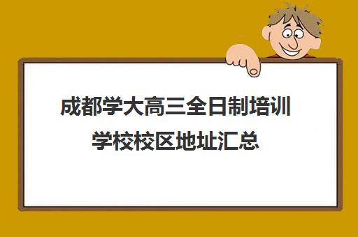 成都学大高三全日制培训学校校区地址汇总(成都高三全日制培训机构排名)