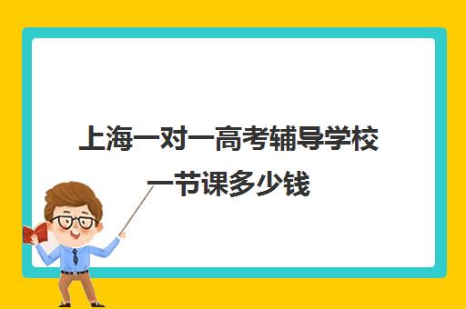 上海一对一高考辅导学校一节课多少钱(上海高考补课机构排名)