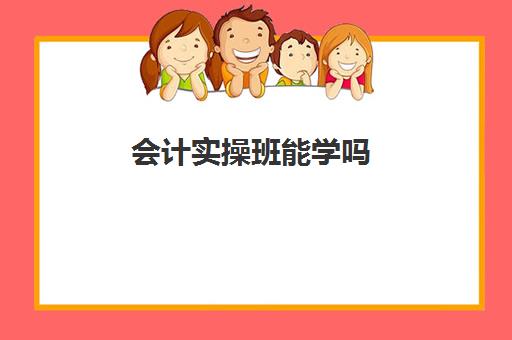 会计实操班能学吗(会计培训班一般要学多久)