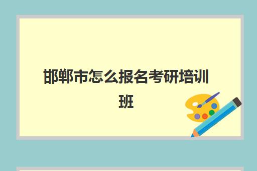 邯郸市怎么报名考研培训班(邯郸会计培训速成班)