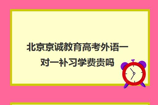 北京京诚教育高考外语一对一补习学费贵吗