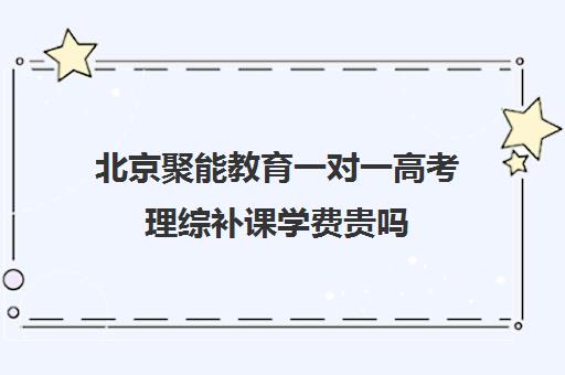 北京聚能教育一对一高考理综补课学费贵吗（高三辅导一对一多少钱）