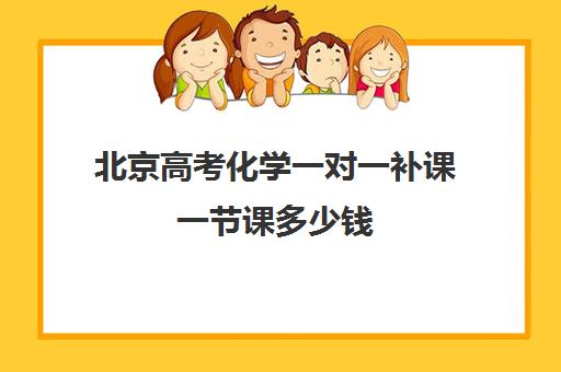 北京高考化学一对一补课一节课多少钱(初三化学补课一对一)