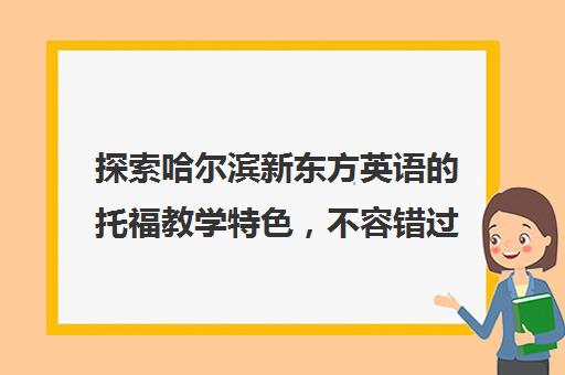 探索哈尔滨新东方英语的托福教学特色，不容错过的精彩课程！