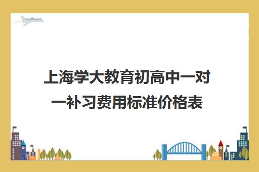 上海学大教育初高中一对一补习费用标准价格表