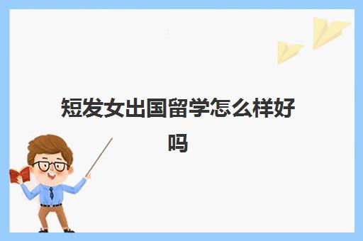 短发女出国留学怎么样好吗(留学回来的女生特点)