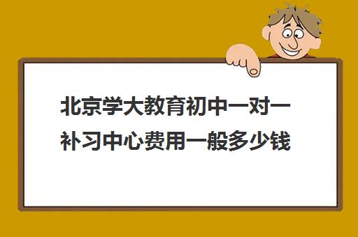 北京学大教育初中一对一补习中心费用一般多少钱