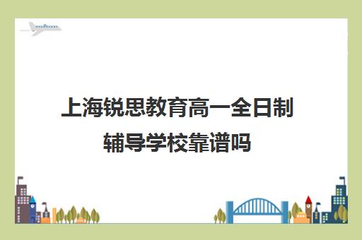 上海锐思教育高一全日制辅导学校靠谱吗（上海精锐一对一收费标准）