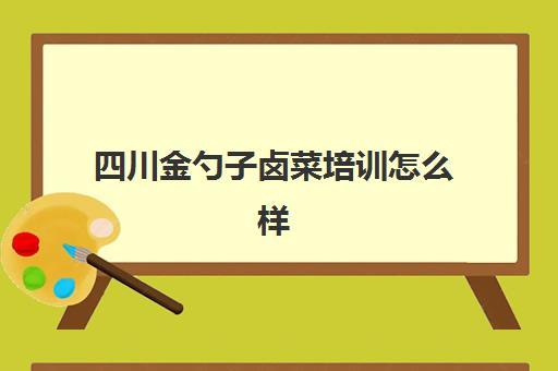 四川金勺子卤菜培训怎么样(四川正宗卤菜实体店培训排名)