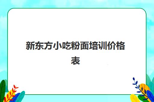 新东方小吃粉面培训价格表(小吃价格表模板图片)