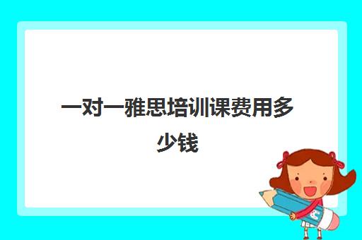 一对一雅思培训课费用多少钱(新东方雅思一对一费用)