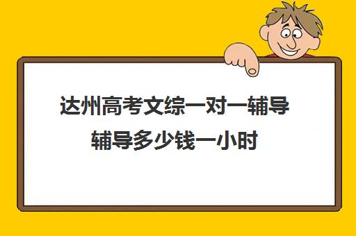 达州高考文综一对一辅导辅导多少钱一小时(高考前一对一补课有效果吗)