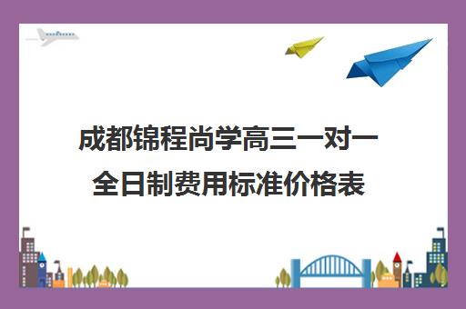 成都锦程尚学高三一对一全日制费用标准价格表(成都高三全日制补课哪家机构好)