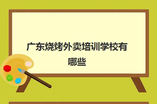 广东烧烤外卖培训学校有哪些(哪里能学烧烤技术)