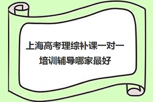 上海高考理综补课一对一培训辅导哪家最好(上海高中一对一补课多少钱一小时)