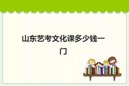 山东艺考文化课多少钱一门(山东艺考专业分数线是多少)