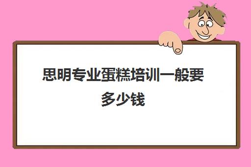 思明专业蛋糕培训一般要多少钱(糕点烘焙专业培训学校学费)