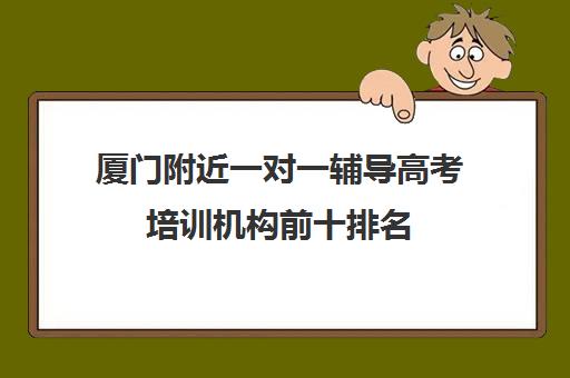 厦门附近一对一辅导高考培训机构前十排名(厦门一对一辅导收费)