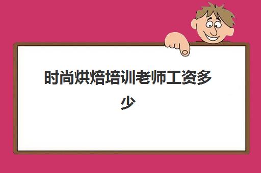 时尚烘焙培训老师工资多少(蛋糕烘焙师要学多久)