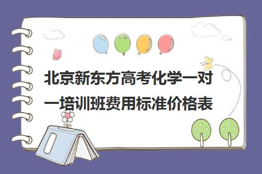 北京新东方高考化学一对一培训班费用标准价格表（新东方培训收费价格表）